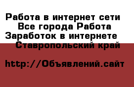 Работа в интернет сети. - Все города Работа » Заработок в интернете   . Ставропольский край